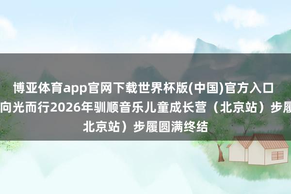 博亚体育app官网下载世界杯版(中国)官方入口 以乐为翼 向光而行2026年驯顺音乐儿童成长营（北京站）步履圆满终结