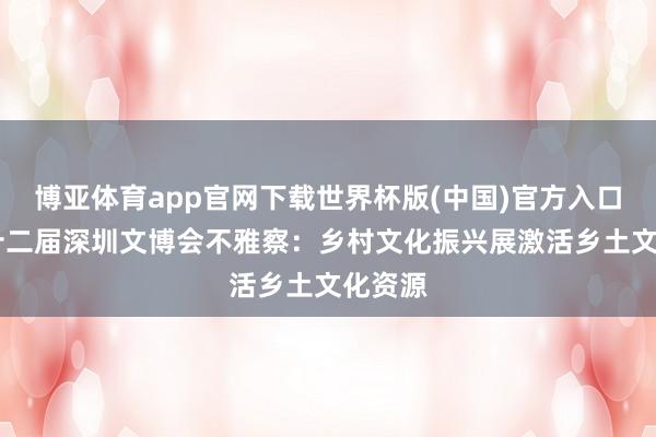 博亚体育app官网下载世界杯版(中国)官方入口 第二十二届深圳文博会不雅察：乡村文化振兴展激活乡土文化资源