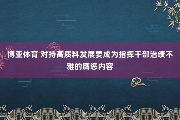 博亚体育 对持高质料发展要成为指挥干部治绩不雅的膺惩内容