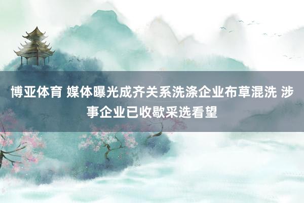博亚体育 媒体曝光成齐关系洗涤企业布草混洗 涉事企业已收歇采选看望