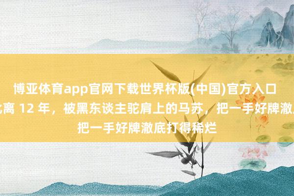 博亚体育app官网下载世界杯版(中国)官方入口 和孔令辉仳离 12 年，被黑东谈主驼肩上的马苏，把一手好牌澈底打得稀烂