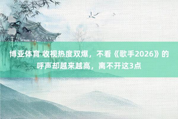 博亚体育 收视热度双爆，不看《歌手2026》的呼声却越来越高，离不开这3点