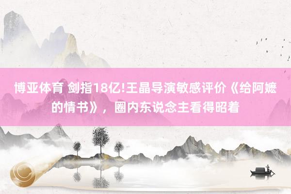 博亚体育 剑指18亿!王晶导演敏感评价《给阿嬷的情书》，圈内东说念主看得昭着