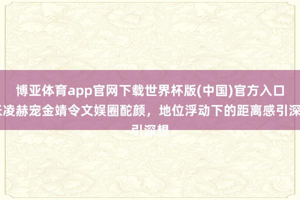 博亚体育app官网下载世界杯版(中国)官方入口 张凌赫宠金靖令文娱圈酡颜，地位浮动下的距离感引深想