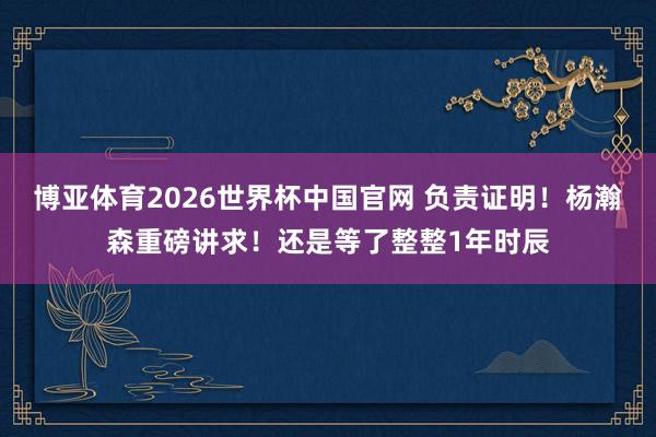 博亚体育2026世界杯中国官网 负责证明！杨瀚森重磅讲求！还是等了整整1年时辰