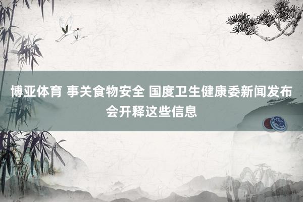 博亚体育 事关食物安全 国度卫生健康委新闻发布会开释这些信息