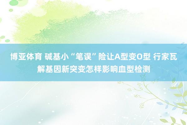 博亚体育 碱基小“笔误”险让A型变O型 行家瓦解基因新突变怎样影响血型检测