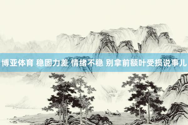 博亚体育 稳固力差 情绪不稳 别拿前额叶受损说事儿