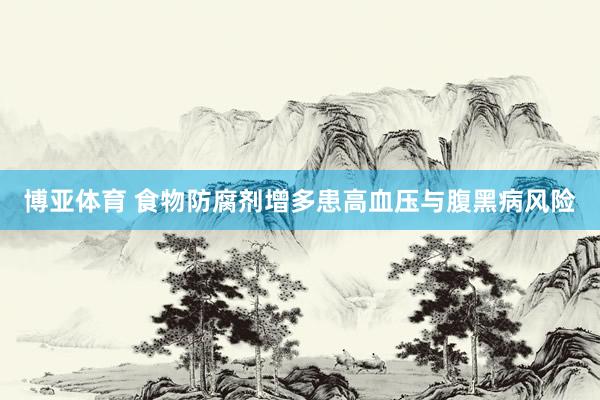 博亚体育 食物防腐剂增多患高血压与腹黑病风险