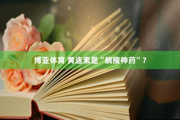 博亚体育 黄连素是“躺瘦神药”？