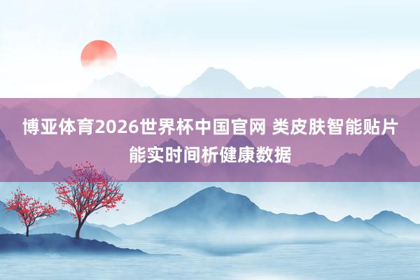 博亚体育2026世界杯中国官网 类皮肤智能贴片能实时间析健康数据