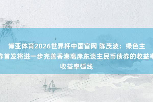 博亚体育2026世界杯中国官网 陈茂波：绿色主权债券首发将进一步完善香港离岸东谈主民币债券的收益率弧线