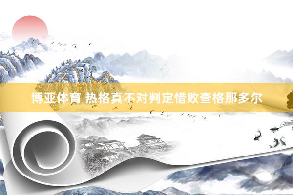 博亚体育 热格真不对判定惜败查格那多尔