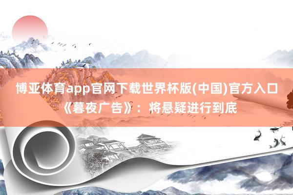 博亚体育app官网下载世界杯版(中国)官方入口 《暮夜广告》：将悬疑进行到底