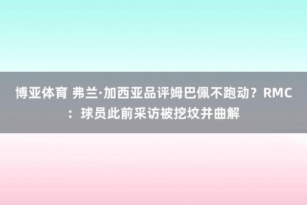 博亚体育 弗兰·加西亚品评姆巴佩不跑动？RMC：球员此前采访被挖坟并曲解