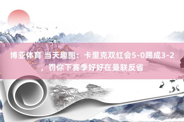 博亚体育 当天趣图：卡里克双红会5-0踢成3-2，罚你下赛季好好在曼联反省