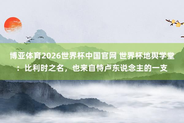 博亚体育2026世界杯中国官网 世界杯地舆学堂：比利时之名，也来自恃卢东说念主的一支