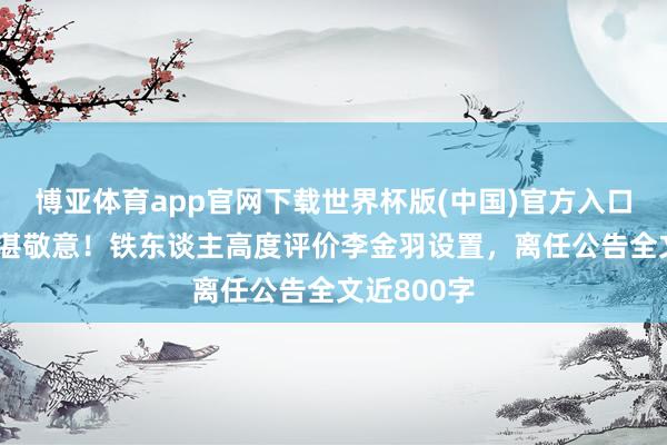 博亚体育app官网下载世界杯版(中国)官方入口 致以最精湛敬意！铁东谈主高度评价李金羽设置，离任公告全文近800字