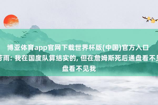 博亚体育app官网下载世界杯版(中国)官方入口 朱芳雨: 我在国度队算结实的， 但在詹姆斯死后通盘看不见我