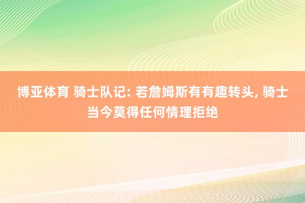 博亚体育 骑士队记: 若詹姆斯有有趣转头， 骑士当今莫得任何情理拒绝