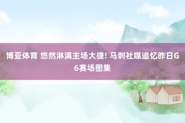 博亚体育 悠然淋漓主场大捷! 马刺社媒追忆昨日G6赛场图集