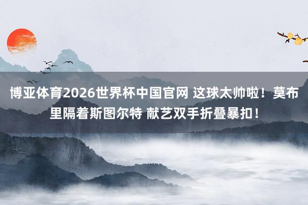 博亚体育2026世界杯中国官网 这球太帅啦！莫布里隔着斯图尔特 献艺双手折叠暴扣！