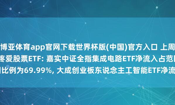 博亚体育app官网下载世界杯版(中国)官方入口 上周(5.25-5.29)最受疼爱股票ETF: 嘉实中证全指集成电路ETF净流入占范围比例为69.99%， 大成创业板东说念主工智能ETF净流入占范围比例为61.65%(名单)