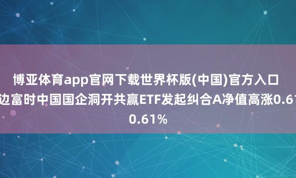 博亚体育app官网下载世界杯版(中国)官方入口 南边富时中国国企洞开共赢ETF发起纠合A净值高涨0.61%