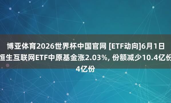 博亚体育2026世界杯中国官网 [ETF动向]6月1日恒生互联网ETF中原基金涨2.03%， 份额减少10.4亿份