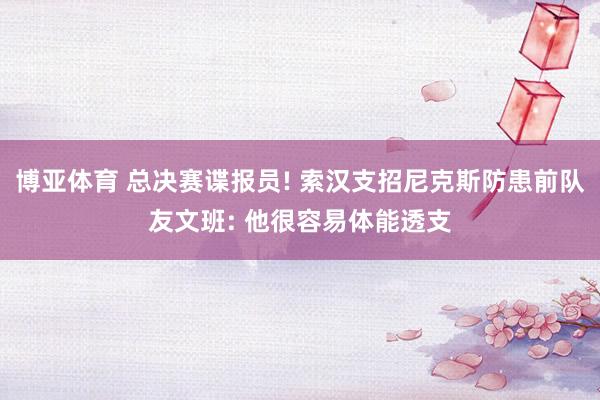 博亚体育 总决赛谍报员! 索汉支招尼克斯防患前队友文班: 他很容易体能透支