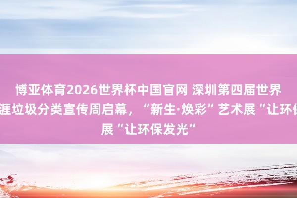 博亚体育2026世界杯中国官网 深圳第四届世界城市生涯垃圾分
