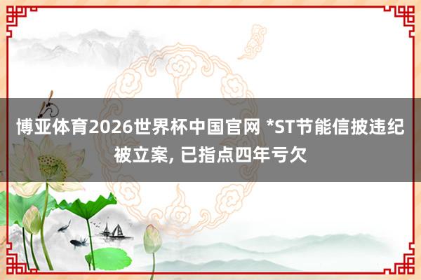 博亚体育2026世界杯中国官网 *ST节能信披违纪被立案， 已指点四年亏欠