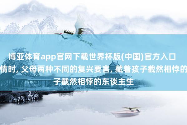 博亚体育app官网下载世界杯版(中国)官方入口 孩子发性情时， 父母两种不同的复兴要害， 藏着孩子截然相悖的东谈主生