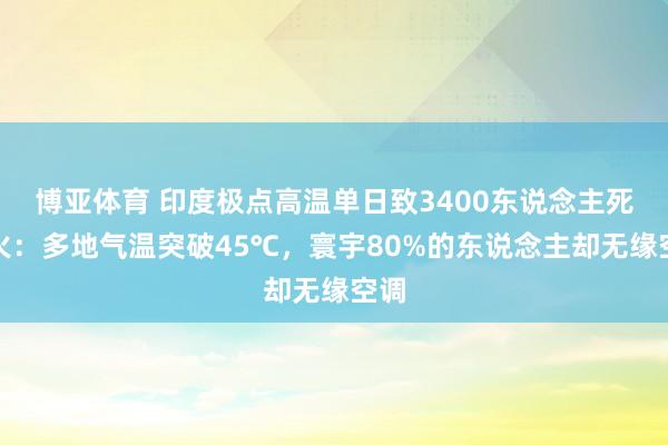 博亚体育 印度极点高温单日致3400东说念主死一火：多地气温突破45℃，寰宇80%的东说念主却无缘空调