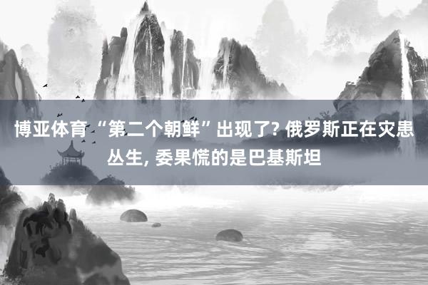 博亚体育 “第二个朝鲜”出现了? 俄罗斯正在灾患丛生, 委果