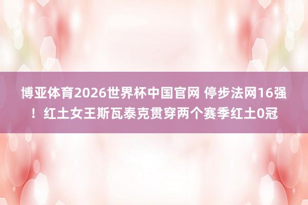 博亚体育2026世界杯中国官网 停步法网16强！红土女王斯瓦泰克贯穿两个赛季红土0冠