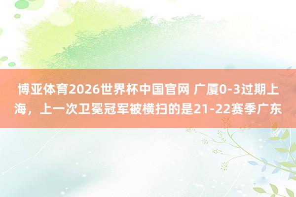 博亚体育2026世界杯中国官网 广厦0-3过期上海，上一次卫冕冠军被横扫的是21-22赛季广东