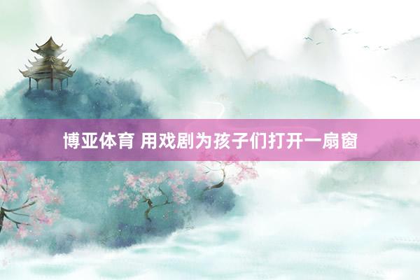 博亚体育 用戏剧为孩子们打开一扇窗