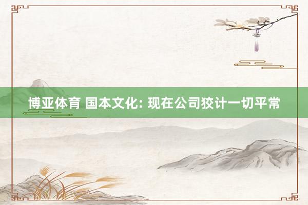 博亚体育 国本文化: 现在公司狡计一切平常
