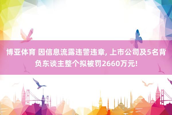 博亚体育 因信息流露违警违章， 上市公司及5名背负东谈主整个拟被罚2660万元!
