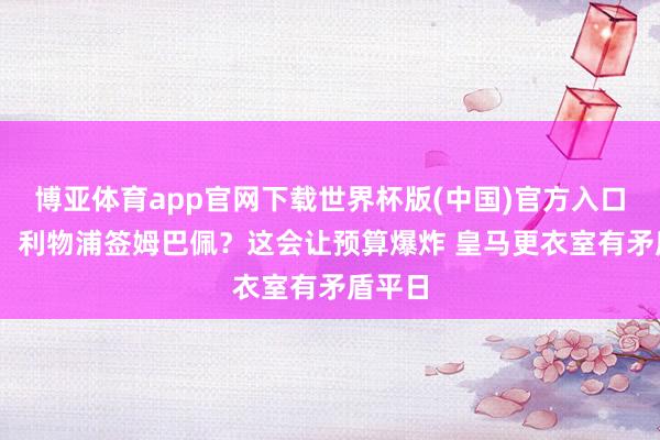 博亚体育app官网下载世界杯版(中国)官方入口 欧文：利物浦签姆巴佩？这会让预算爆炸 皇马更衣室有矛盾平日