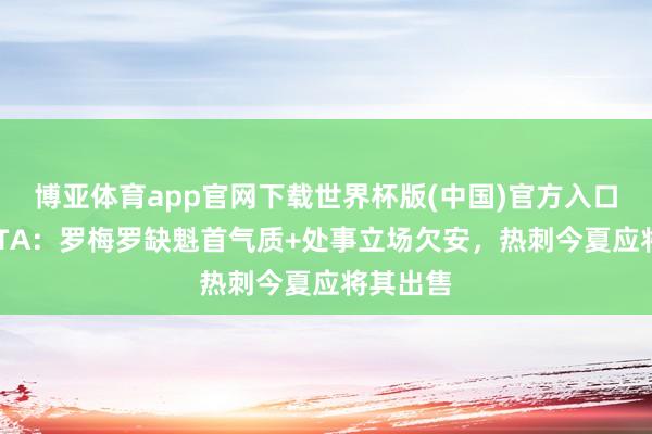 博亚体育app官网下载世界杯版(中国)官方入口 要走？TA：罗梅罗缺魁首气质+处事立场欠安，热刺今夏应将其出售