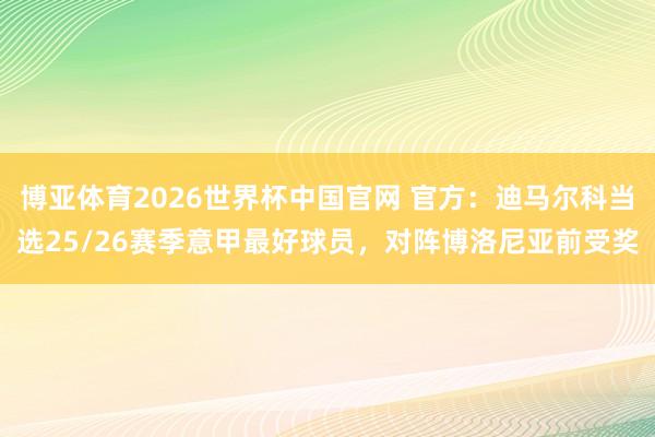 博亚体育2026世界杯中国官网 官方：迪马尔科当选25/26赛季意甲最好球员，对阵博洛尼亚前受奖