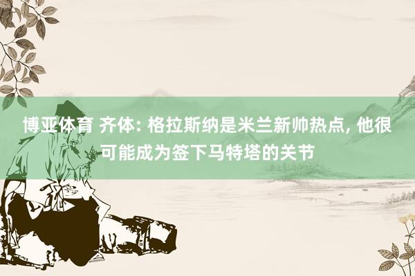 博亚体育 齐体: 格拉斯纳是米兰新帅热点， 他很可能成为签下马特塔的关节