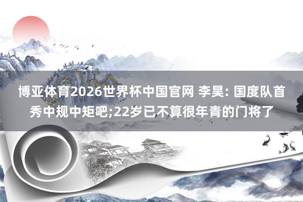 博亚体育2026世界杯中国官网 李昊: 国度队首秀中规中矩吧;22岁已不算很年青的门将了