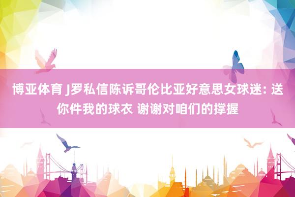 博亚体育 J罗私信陈诉哥伦比亚好意思女球迷: 送你件我的球衣 谢谢对咱们的撑握
