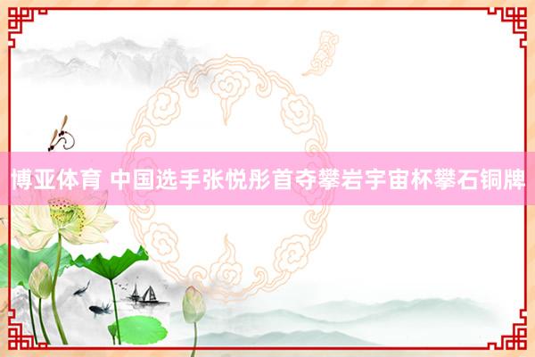 博亚体育 中国选手张悦彤首夺攀岩宇宙杯攀石铜牌