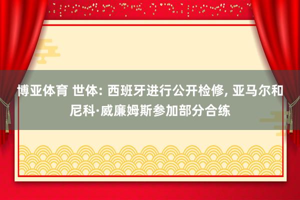 博亚体育 世体: 西班牙进行公开检修， 亚马尔和尼科·威廉姆斯参加部分合练