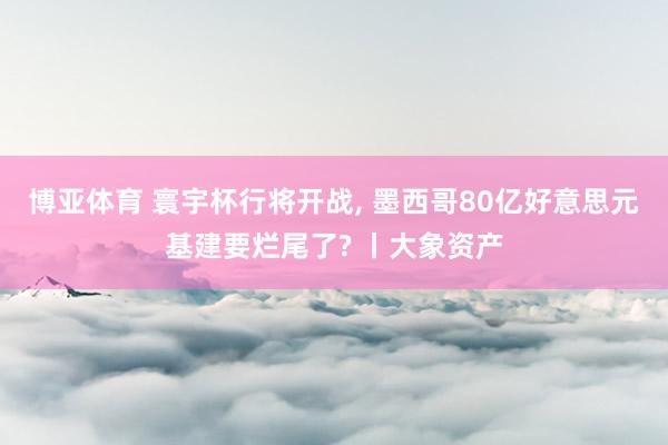 博亚体育 寰宇杯行将开战， 墨西哥80亿好意思元基建要烂尾了? 丨大象资产