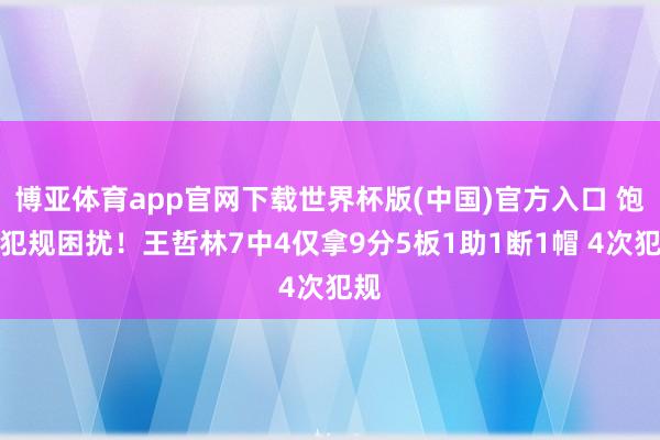 博亚体育app官网下载世界杯版(中国)官方入口 饱受犯规困扰！王哲林7中4仅拿9分5板1助1断1帽 4次犯规